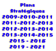 Plans
Stratégiques
2009-2010-2011
2011-2012-2013
2012-2013-2014
2013-2014-2015
2015 - 2018
2019 - 2021
